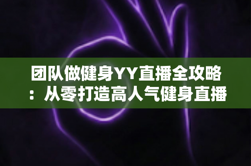 团队做健身YY直播全攻略:从零打造高人气健身直播间的实战运营指南 团队做健身YY直播全攻略:从零打造高人气健身直播间的实战运营指南