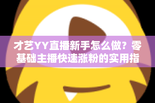 才艺YY直播新手怎么做?零基础主播快速涨粉的实用指南 才艺YY直播新手怎么做?零基础主播快速涨粉的实用指南