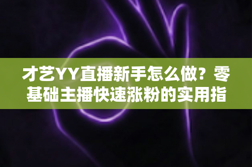 才艺YY直播新手怎么做?零基础主播快速涨粉的实用指南 才艺YY直播新手怎么做?零基础主播快速涨粉的实用指南