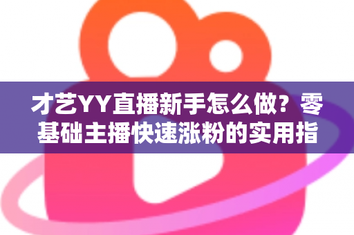才艺YY直播新手怎么做？零基础主播快速涨粉的实用指南