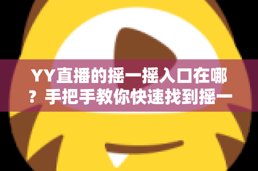 YY直播的摇一摇入口在哪?手把手教你快速找到摇一摇功能的完整攻略 YY直播的摇一摇入口在哪?手把手教你快速找到摇一摇功能的完整攻略