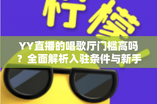YY直播的唱歌厅门槛高吗？全面解析入驻条件与新手开播指南