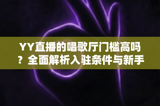 YY直播的唱歌厅门槛高吗？全面解析入驻条件与新手开播指南
