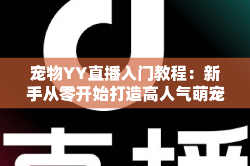 宠物YY直播入门教程:新手从零开始打造高人气萌宠直播间的完整指南 宠物YY直播入门教程:新手从零开始打造高人气萌宠直播间的完整指南