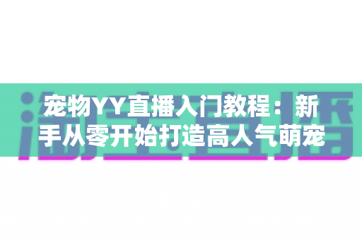宠物YY直播入门教程：新手从零开始打造高人气萌宠直播间的完整指南