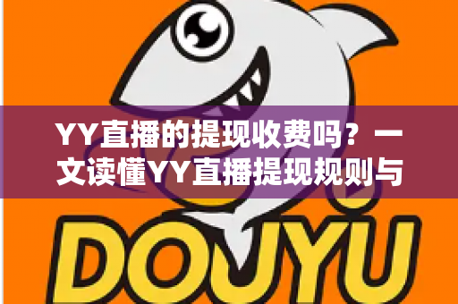 YY直播的提现收费吗?一文读懂YY直播提现规则与费用明细,主播必看避坑指南 YY直播的提现收费吗?一文读懂YY直播提现规则与费用明细,主播必看避坑指南