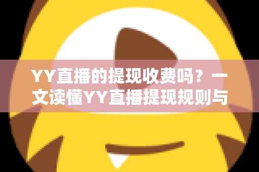 YY直播的提现收费吗？一文读懂YY直播提现规则与费用明细，主播必看避坑指南
