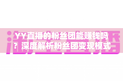 YY直播的粉丝团能赚钱吗?深度解析粉丝团变现模式与实用赚钱攻略 YY直播的粉丝团能赚钱吗?深度解析粉丝团变现模式与实用赚钱攻略