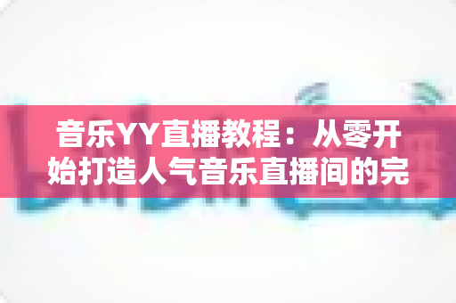 音乐YY直播教程:从零开始打造人气音乐直播间的完整指南 音乐YY直播教程:从零开始打造人气音乐直播间的完整指南