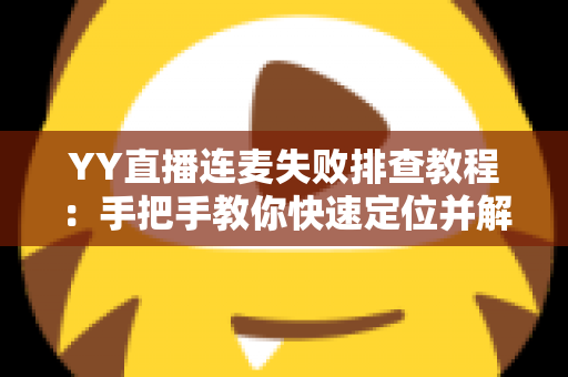 YY直播连麦失败排查教程:手把手教你快速定位并解决连麦难题 YY直播连麦失败排查教程:手把手教你快速定位并解决连麦难题