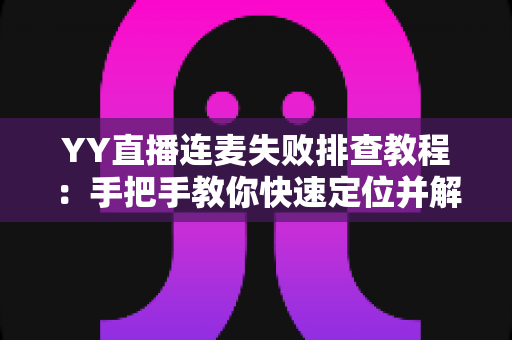 YY直播连麦失败排查教程：手把手教你快速定位并解决连麦难题