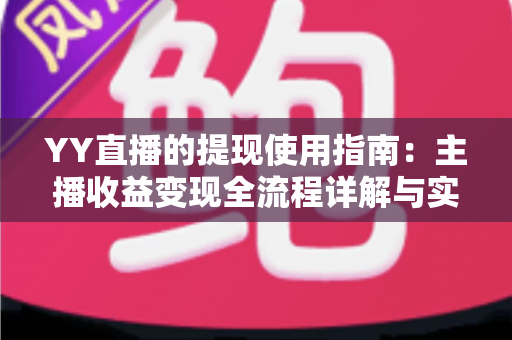 YY直播的提现使用指南:主播收益变现全流程详解与实操攻略 YY直播的提现使用指南:主播收益变现全流程详解与实操攻略