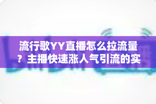 流行歌YY直播怎么拉流量?主播快速涨人气引流的实战全攻略 流行歌YY直播怎么拉流量?主播快速涨人气引流的实战全攻略