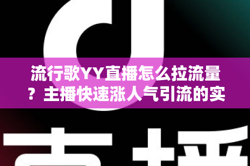 流行歌YY直播怎么拉流量？主播快速涨人气引流的实战全攻略