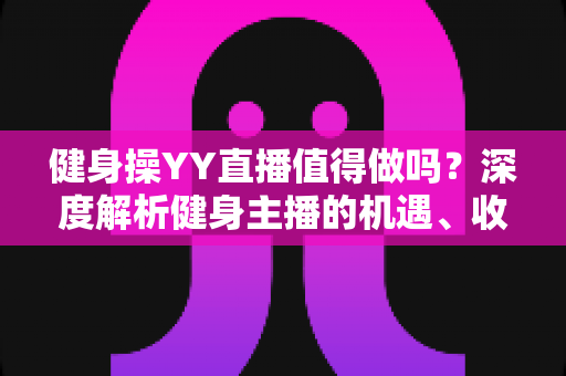 健身操YY直播值得做吗？深度解析健身主播的机遇、收益与发展前景