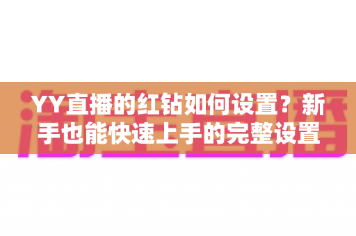 YY直播的红钻如何设置?新手也能快速上手的完整设置指南 YY直播的红钻如何设置?新手也能快速上手的完整设置指南