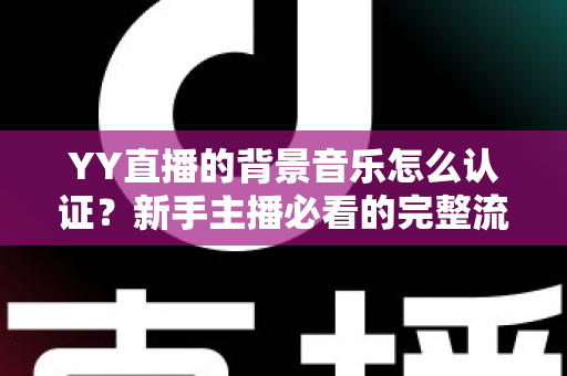 YY直播的背景音乐怎么认证?新手主播必看的完整流程与实用指南 YY直播的背景音乐怎么认证?新手主播必看的完整流程与实用指南