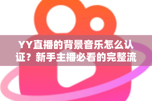 YY直播的背景音乐怎么认证？新手主播必看的完整流程与实用指南