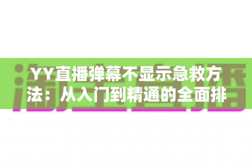 YY直播弹幕不显示急救方法：从入门到精通的全面排查与修复指南