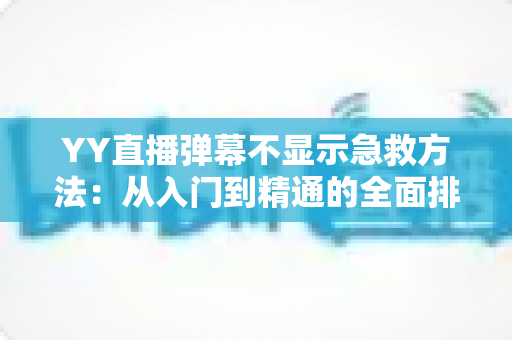 YY直播弹幕不显示急救方法：从入门到精通的全面排查与修复指南