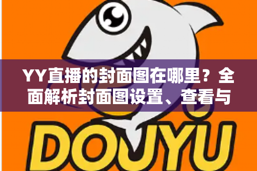YY直播的封面图在哪里？全面解析封面图设置、查看与优化指南