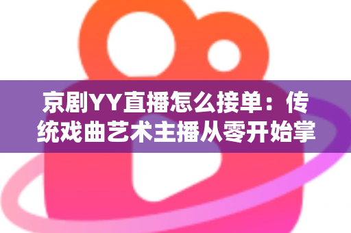 京剧YY直播怎么接单：传统戏曲艺术主播从零开始掌握平台接单全流程与变现实战指南