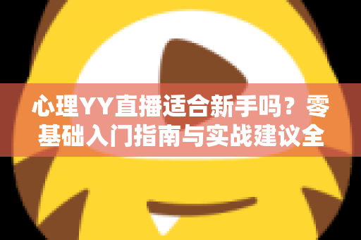 心理YY直播适合新手吗?零基础入门指南与实战建议全解析 心理YY直播适合新手吗?零基础入门指南与实战建议全解析