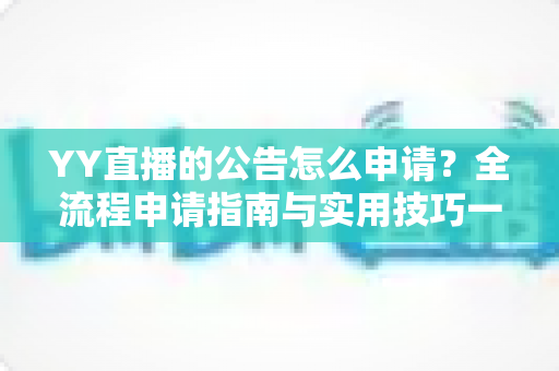 YY直播的公告怎么申请？全流程申请指南与实用技巧一网打尽