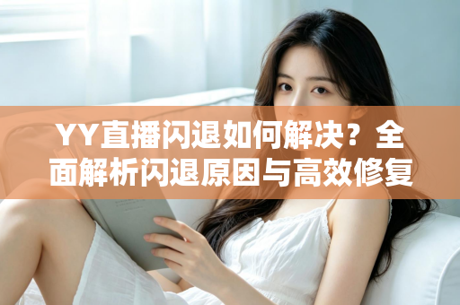 YY直播闪退如何解决？全面解析闪退原因与高效修复方案大全