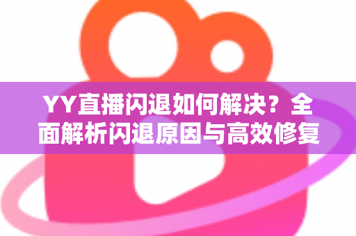 YY直播闪退如何解决？全面解析闪退原因与高效修复方案大全