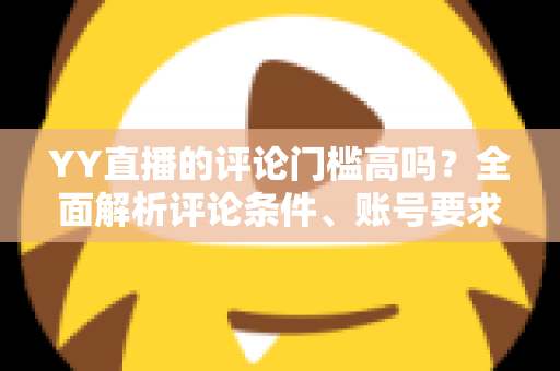 YY直播的评论门槛高吗?全面解析评论条件、账号要求与快速上手的实用攻略 YY直播的评论门槛高吗?全面解析评论条件、账号要求与快速上手的实用攻略