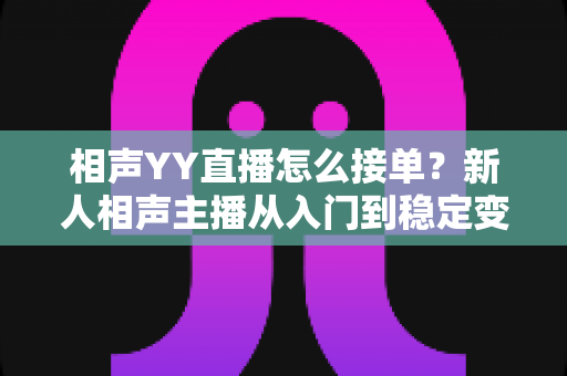 相声YY直播怎么接单？新人相声主播从入门到稳定变现的全流程实战指南