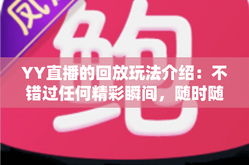 YY直播的回放玩法介绍：不错过任何精彩瞬间，随时随地畅享回看体验