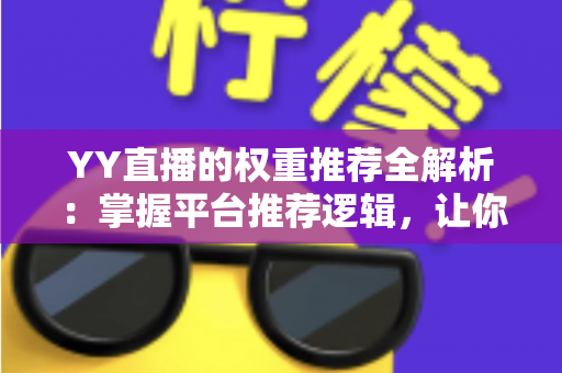 YY直播的权重推荐全解析:掌握平台推荐逻辑,让你的直播间人气倍增的实战指南 YY直播的权重推荐全解析:掌握平台推荐逻辑,让你的直播间人气倍增的实战指南