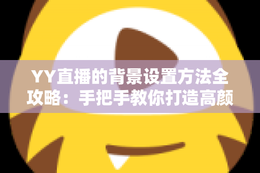 YY直播的背景设置方法全攻略:手把手教你打造高颜值专业直播间 YY直播的背景设置方法全攻略:手把手教你打造高颜值专业直播间