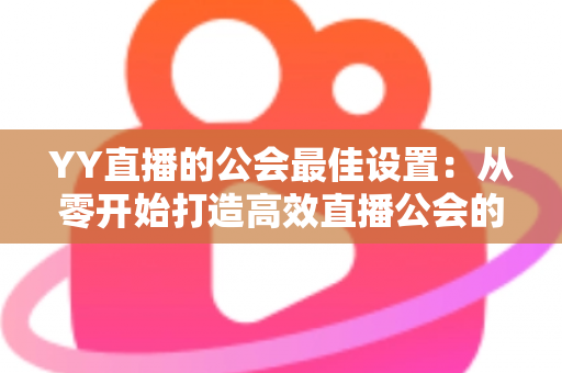 YY直播的公会最佳设置:从零开始打造高效直播公会的完整配置指南 YY直播的公会最佳设置:从零开始打造高效直播公会的完整配置指南
