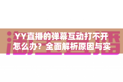 YY直播的弹幕互动打不开怎么办?全面解析原因与实用解决方法,快速恢复你的直播互动体验 YY直播的弹幕互动打不开怎么办?全面解析原因与实用解决方法,快速恢复你的直播互动体验