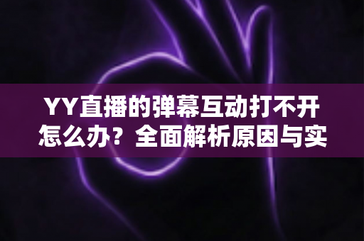 YY直播的弹幕互动打不开怎么办?全面解析原因与实用解决方法,快速恢复你的直播互动体验 YY直播的弹幕互动打不开怎么办?全面解析原因与实用解决方法,快速恢复你的直播互动体验