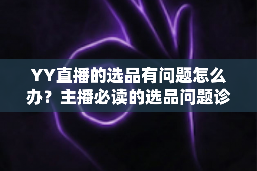 YY直播的选品有问题怎么办?主播必读的选品问题诊断与优化全攻略 YY直播的选品有问题怎么办?主播必读的选品问题诊断与优化全攻略