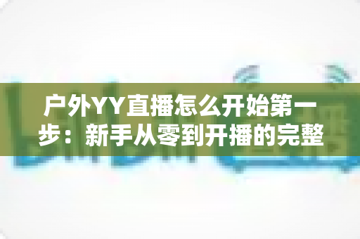 户外YY直播怎么开始第一步：新手从零到开播的完整指南