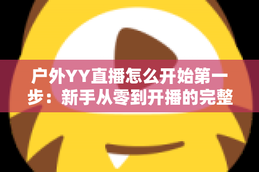 户外YY直播怎么开始第一步：新手从零到开播的完整指南