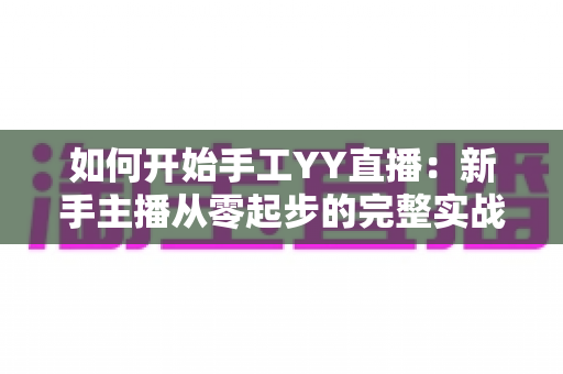 如何开始手工YY直播：新手主播从零起步的完整实战指南