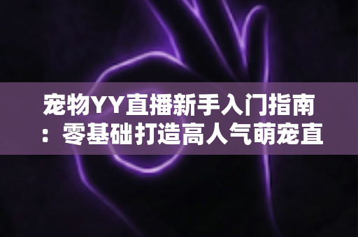 宠物YY直播新手入门指南：零基础打造高人气萌宠直播间的完整秘籍
