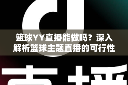 篮球YY直播能做吗?深入解析篮球主题直播的可行性、版权边界与实战运营指南 篮球YY直播能做吗?深入解析篮球主题直播的可行性、版权边界与实战运营指南
