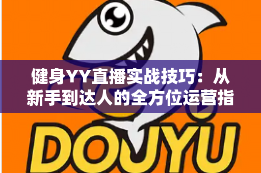 健身YY直播实战技巧：从新手到达人的全方位运营指南