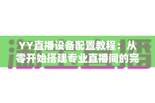 YY直播设备配置教程：从零开始搭建专业直播间的完整指南