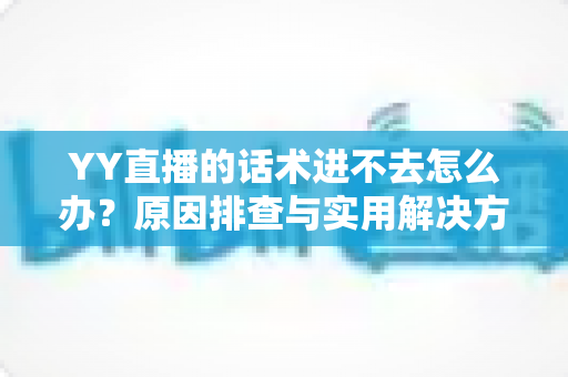 YY直播的话术进不去怎么办?原因排查与实用解决方法全攻略 YY直播的话术进不去怎么办?原因排查与实用解决方法全攻略
