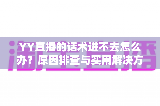 YY直播的话术进不去怎么办?原因排查与实用解决方法全攻略 YY直播的话术进不去怎么办?原因排查与实用解决方法全攻略