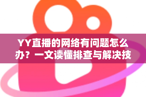 YY直播的网络有问题怎么办？一文读懂排查与解决技巧，畅享丝滑直播体验