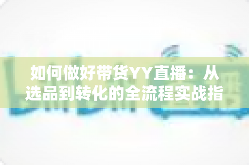 如何做好带货YY直播：从选品到转化的全流程实战指南，助你打造高人气高销量的直播间